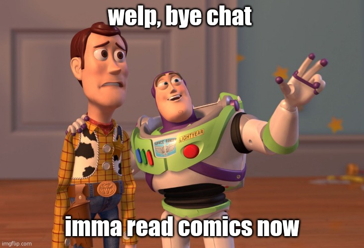 whilst my leg settles | welp, bye chat; imma read comics now | image tagged in memes,x x everywhere | made w/ Imgflip meme maker