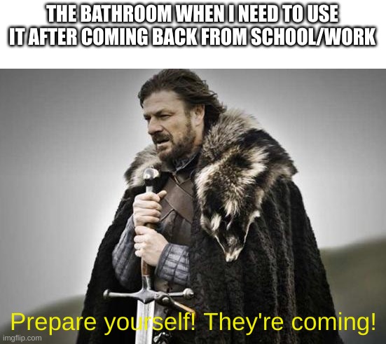 bathroom here I come! | THE BATHROOM WHEN I NEED TO USE IT AFTER COMING BACK FROM SCHOOL/WORK; Prepare yourself! They're coming! | image tagged in prepare yourself | made w/ Imgflip meme maker