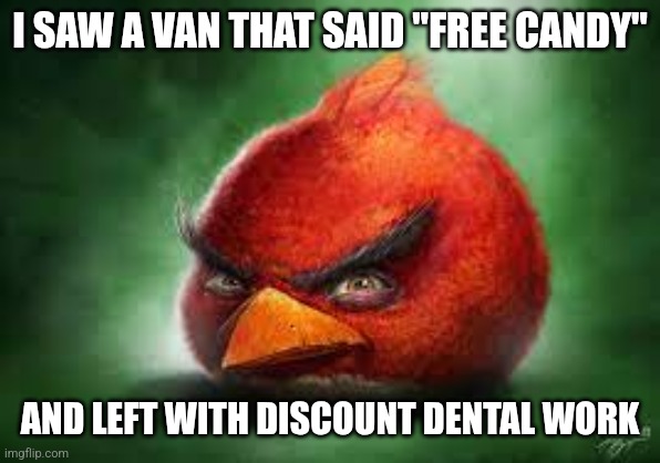 Realistic Red Angry Birds | I SAW A VAN THAT SAID "FREE CANDY"; AND LEFT WITH DISCOUNT DENTAL WORK | image tagged in realistic red angry birds | made w/ Imgflip meme maker