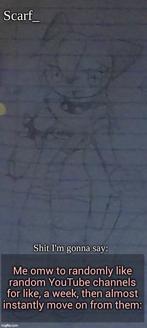 Scarf annoncement template (drawing by Scarfs irl friend) | Me omw to randomly like random YouTube channels for like, a week, then almost instantly move on from them: | image tagged in scarf annoncement template drawing by scarfs irl friend | made w/ Imgflip meme maker