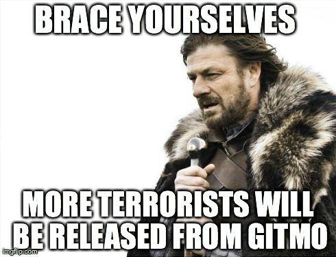 Brace Yourselves X is Coming Meme | BRACE YOURSELVES  MORE TERRORISTS WILL BE RELEASED FROM GITMO | image tagged in memes,brace yourselves x is coming | made w/ Imgflip meme maker