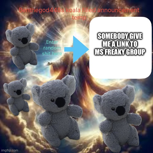 Benthegod448 announcement temp | SOMEBODY GIVE ME A LINK TO MS FREAKY GROUP | image tagged in benthegod448 announcement temp | made w/ Imgflip meme maker