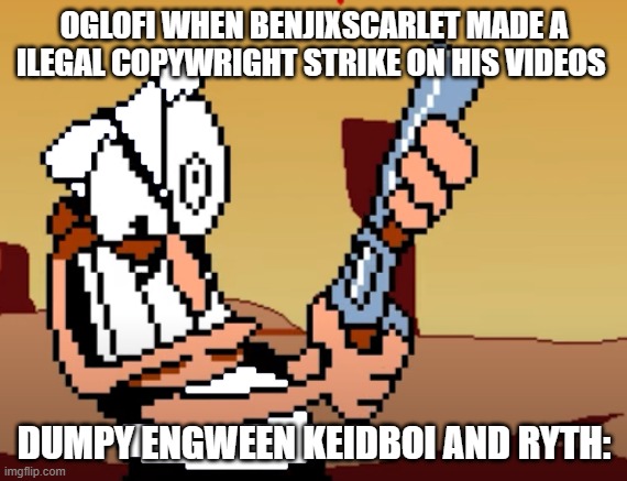 he has a GUN | OGLOFI WHEN BENJIXSCARLET MADE A ILEGAL COPYWRIGHT STRIKE ON HIS VIDEOS; DUMPY ENGWEEN KEIDBOI AND RYTH: | image tagged in he has a gun | made w/ Imgflip meme maker