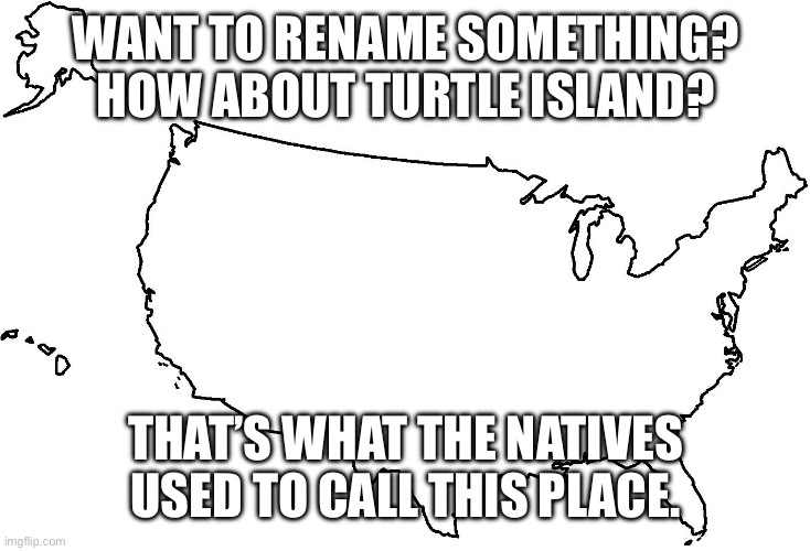 Blank U.S.A. Map | WANT TO RENAME SOMETHING? HOW ABOUT TURTLE ISLAND? THAT’S WHAT THE NATIVES USED TO CALL THIS PLACE. | image tagged in blank u s a map | made w/ Imgflip meme maker