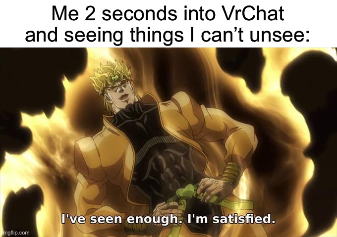 It happens every time | Me 2 seconds into VrChat and seeing things I can’t unsee: | image tagged in i ve seen enough im satisfied,vrchat,jjba,memes,funny | made w/ Imgflip meme maker