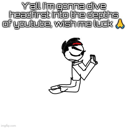 going into the deep end here | Y'all I'm gonna dive headfirst into the depths of youtube, wish me luck 🙏 | image tagged in praying rn announcement temp | made w/ Imgflip meme maker