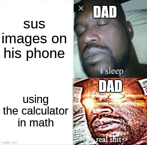 time to die | sus images on his phone; DAD; DAD; using the calculator in math | image tagged in memes,sleeping shaq | made w/ Imgflip meme maker