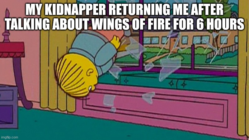 My kidnapper returning me after | MY KIDNAPPER RETURNING ME AFTER TALKING ABOUT WINGS OF FIRE FOR 6 HOURS | image tagged in my kidnapper returning me after | made w/ Imgflip meme maker