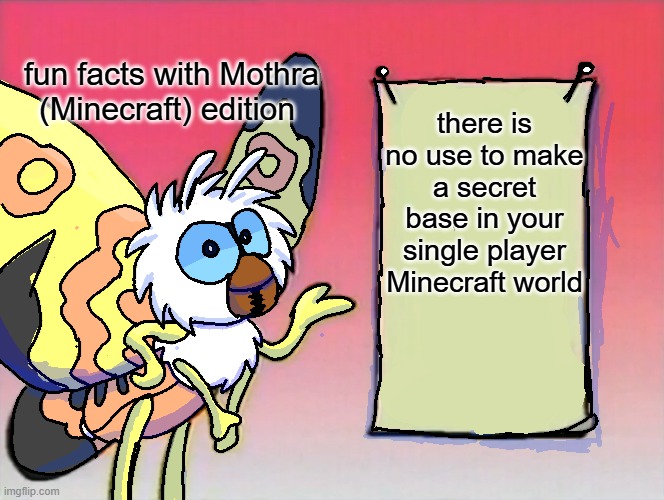 fun facts with Mothra (Minecraft edition!) | fun facts with Mothra
(Minecraft) edition; there is no use to make a secret base in your single player Minecraft world | image tagged in mothra gives you info | made w/ Imgflip meme maker