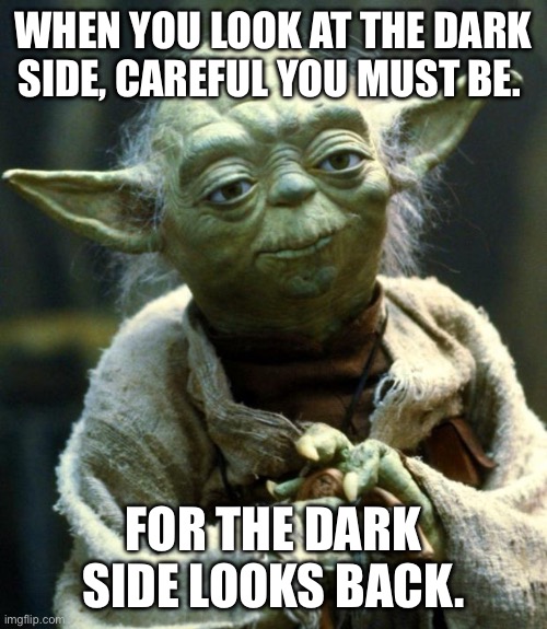 Yoda careful looking at the dark side | WHEN YOU LOOK AT THE DARK SIDE, CAREFUL YOU MUST BE. FOR THE DARK SIDE LOOKS BACK. | image tagged in memes,star wars yoda | made w/ Imgflip meme maker