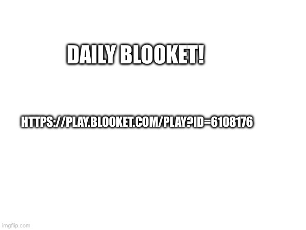 DAILY BLOOKET! HTTPS://PLAY.BLOOKET.COM/PLAY?ID=6108176 | made w/ Imgflip meme maker