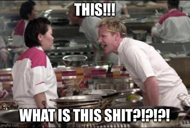 Angry Chef Gordon Ramsay Meme | THIS!!! WHAT IS THIS SHIT?!?!?! | image tagged in memes,angry chef gordon ramsay | made w/ Imgflip meme maker