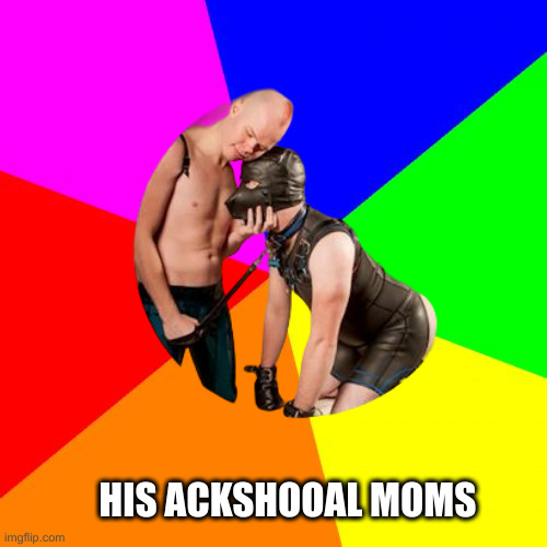 Blank Colored Background Meme | HIS ACKSHOOAL MOMS | image tagged in memes,blank colored background | made w/ Imgflip meme maker