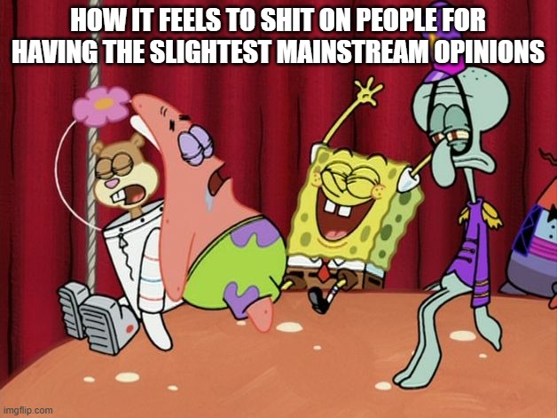 ITS THE BESTTTT DAYYYY EVERRRRRRRRRRRRRRRRRRRRRRR | HOW IT FEELS TO SHIT ON PEOPLE FOR HAVING THE SLIGHTEST MAINSTREAM OPINIONS | image tagged in it's the best day ever | made w/ Imgflip meme maker