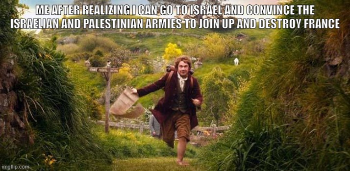 I'm going on an adventure | ME AFTER REALIZING I CAN GO TO ISRAEL AND CONVINCE THE ISRAELIAN AND PALESTINIAN ARMIES TO JOIN UP AND DESTROY FRANCE | image tagged in i'm going on an adventure | made w/ Imgflip meme maker
