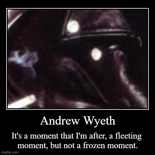 https://www.brainyquote.com/authors/andrew-wyeth-quotes | Andrew Wyeth | It's a moment that I'm after, a fleeting 
moment, but not a frozen moment. | image tagged in demotivationals,andrew wyeth,moment,art,thursday,______ | made w/ Imgflip demotivational maker