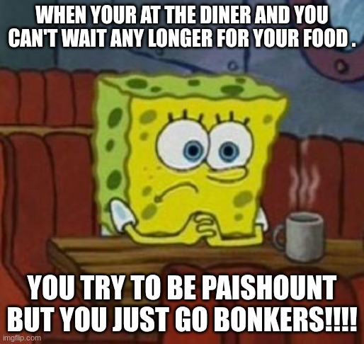 the sponge | WHEN YOUR AT THE DINER AND YOU CAN'T WAIT ANY LONGER FOR YOUR FOOD . YOU TRY TO BE PAISHOUNT BUT YOU JUST GO BONKERS!!!! | image tagged in lonely spongebob | made w/ Imgflip meme maker