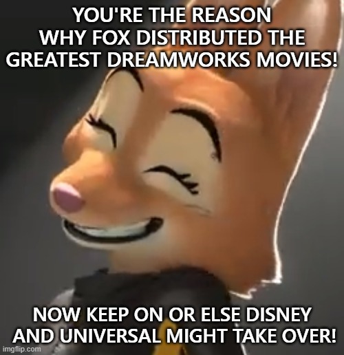 20th Century, thanks you | YOU'RE THE REASON WHY FOX DISTRIBUTED THE GREATEST DREAMWORKS MOVIES! NOW KEEP ON OR ELSE DISNEY  AND UNIVERSAL MIGHT TAKE OVER! | image tagged in diane smiling | made w/ Imgflip meme maker