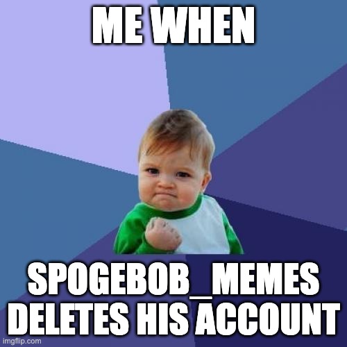 spogebob is a fat loser no life | ME WHEN; SPOGEBOB_MEMES DELETES HIS ACCOUNT | image tagged in memes,success kid | made w/ Imgflip meme maker