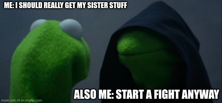 Evil Kermit | ME: I SHOULD REALLY GET MY SISTER STUFF; ALSO ME: START A FIGHT ANYWAY | image tagged in memes,evil kermit | made w/ Imgflip meme maker