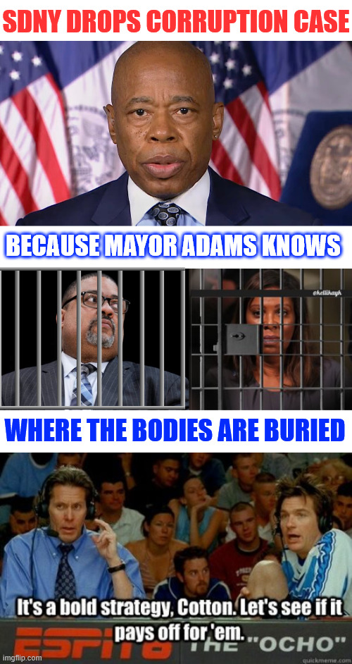 SDNY drops corruption case... does Adams have dirt on Alvin and Leticia? | SDNY DROPS CORRUPTION CASE; BECAUSE MAYOR ADAMS KNOWS; WHERE THE BODIES ARE BURIED | image tagged in bold strategy cotton,time will tell,crooked ny dems | made w/ Imgflip meme maker