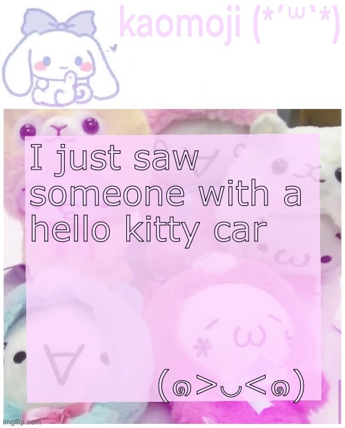 It’s my second time seeing a car like that | I just saw someone with a hello kitty car; (๑>◡<๑) | image tagged in kaomoji | made w/ Imgflip meme maker