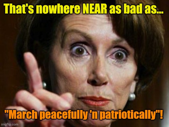 Nancy Pelosi No Spending Problem | That's nowhere NEAR as bad as... "March peacefully 'n patriotically"! | image tagged in nancy pelosi no spending problem | made w/ Imgflip meme maker
