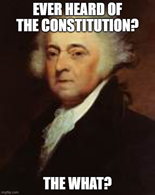 John Adams Does not know what the Constitution is... | EVER HEARD OF THE CONSTITUTION? THE WHAT? | image tagged in funny,history memes,john adams | made w/ Imgflip meme maker