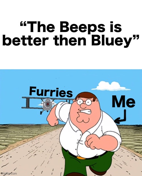 Bluey sucks in my opinion (sorry Bluey fans) | “The Beeps is better then Bluey”; Furries; Me | image tagged in peter griffin running away,memes | made w/ Imgflip meme maker