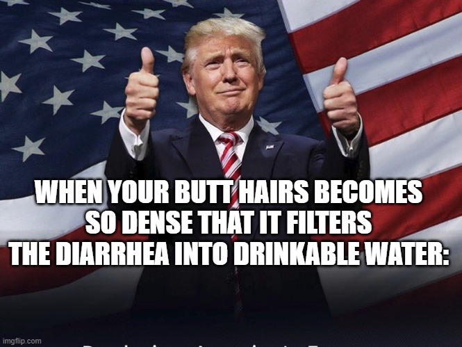 Saving Kids in Africa: The Movie | WHEN YOUR BUTT HAIRS BECOMES SO DENSE THAT IT FILTERS THE DIARRHEA INTO DRINKABLE WATER: | image tagged in donald trump thumbs up,thumbs up,butt,diarrhea,water,random bullshit go | made w/ Imgflip meme maker