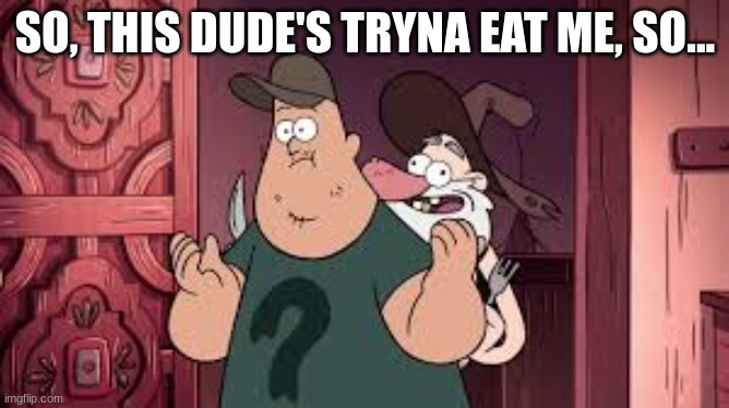 Soos from GF be like | SO, THIS DUDE'S TRYNA EAT ME, SO... | image tagged in gravity falls meme | made w/ Imgflip meme maker