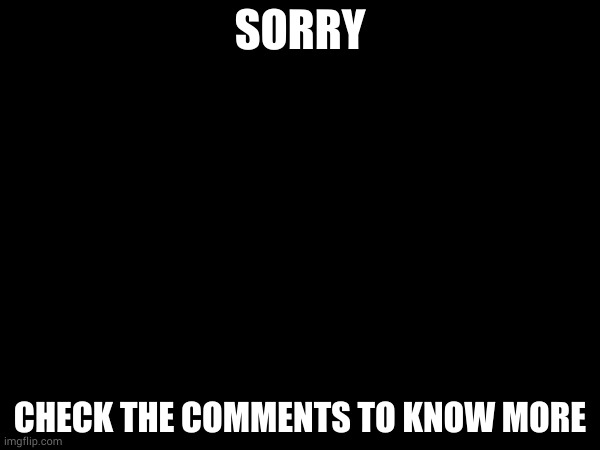 SORRY; CHECK THE COMMENTS TO KNOW MORE | made w/ Imgflip meme maker