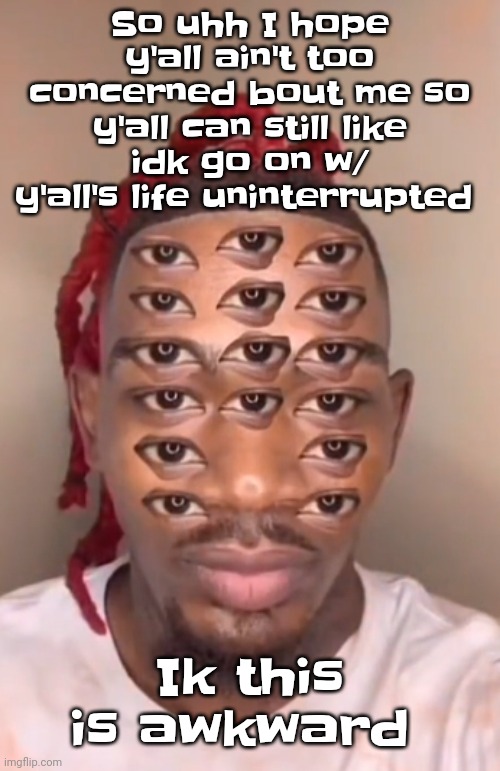 Think ts a game | So uhh I hope y'all ain't too concerned bout me so y'all can still like idk go on w/ y'all's life uninterrupted; Ik this is awkward | image tagged in think ts a game | made w/ Imgflip meme maker