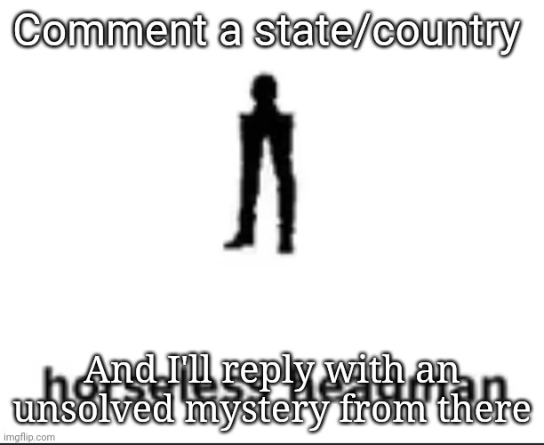 Doing a part 2 cause I'm one point away from 40k | Comment a state/country; And I'll reply with an unsolved mystery from there | image tagged in horseless headman | made w/ Imgflip meme maker