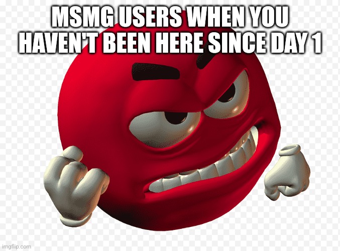 I'm old gen especially compared to some of yall | MSMG USERS WHEN YOU HAVEN'T BEEN HERE SINCE DAY 1 | image tagged in mad emoji | made w/ Imgflip meme maker