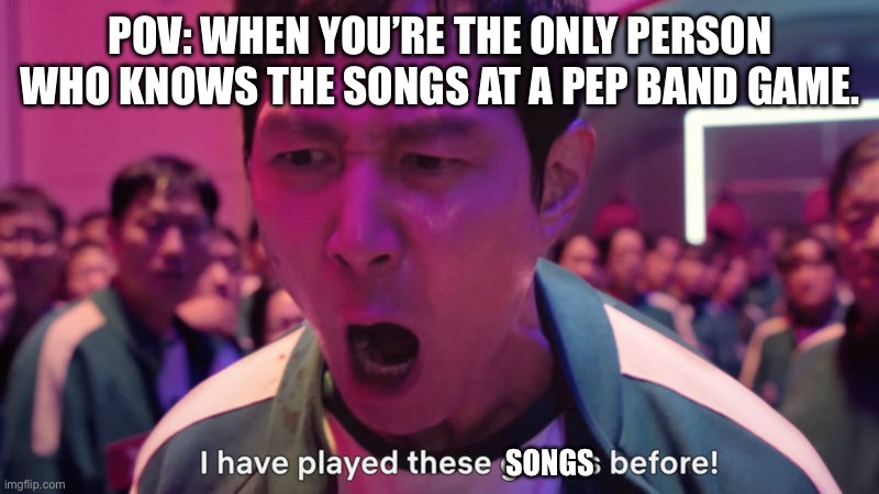 I've Played These Games Before | POV: WHEN YOU’RE THE ONLY PERSON WHO KNOWS THE SONGS AT A PEP BAND GAME. SONGS | image tagged in i've played these games before,memes,band,marching band | made w/ Imgflip meme maker