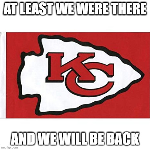 The Kansas City Chiefs | AT LEAST WE WERE THERE; AND WE WILL BE BACK | image tagged in the kansas city chiefs | made w/ Imgflip meme maker