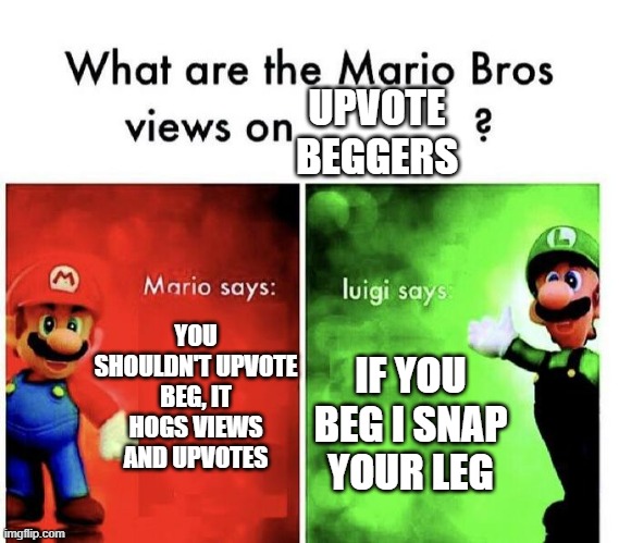 Who hates people who upvote beg | UPVOTE BEGGERS; YOU SHOULDN'T UPVOTE BEG, IT HOGS VIEWS AND UPVOTES; IF YOU BEG I SNAP YOUR LEG | image tagged in mario bros views,stop upvote begging,relatable memes,mario says luigi says | made w/ Imgflip meme maker