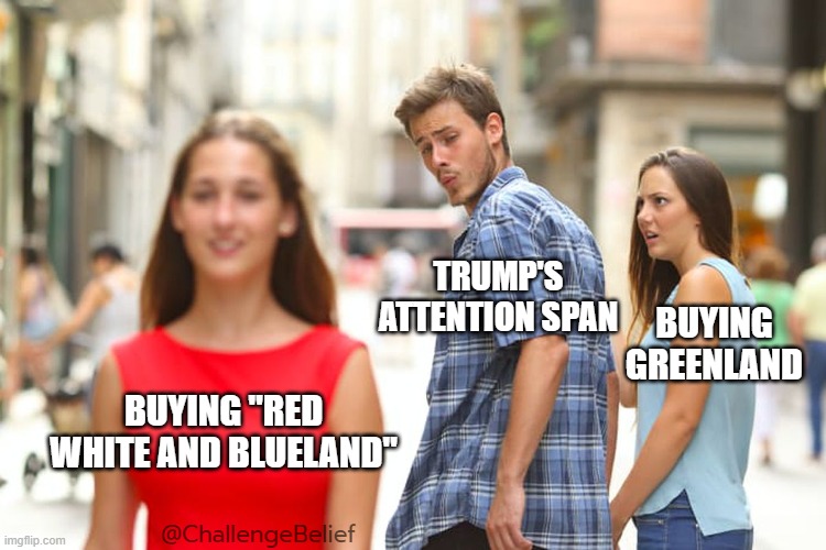 Red White and Blueland | TRUMP'S ATTENTION SPAN; BUYING GREENLAND; BUYING "RED WHITE AND BLUELAND"; @ChallengeBelief | image tagged in memes,distracted boyfriend | made w/ Imgflip meme maker