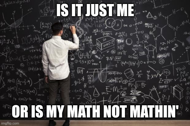 Math | IS IT JUST ME OR IS MY MATH NOT MATHIN' | image tagged in math | made w/ Imgflip meme maker