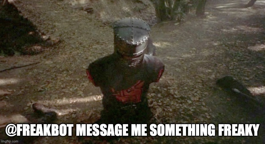 Heh heh ? | @FREAKBOT MESSAGE ME SOMETHING FREAKY | image tagged in monty python's holy grail limbless knight | made w/ Imgflip meme maker