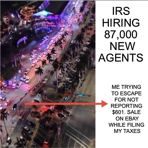 Escaping 87,000 IRS Agents | IRS 
HIRING 
87,000 
NEW
AGENTS; ME TRYING 
TO ESCAPE 
FOR NOT 
REPORTING 
$601. SALE 
ON EBAY
WHILE FILING 
MY TAXES | image tagged in meme | made w/ Imgflip meme maker