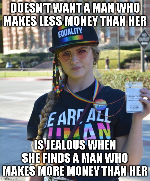 college liberal feminazi | DOESN'T WANT A MAN WHO MAKES LESS MONEY THAN HER; IS JEALOUS WHEN SHE FINDS A MAN WHO MAKES MORE MONEY THAN HER | image tagged in college liberal feminazi | made w/ Imgflip meme maker