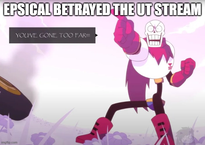 Papyrus you've gone too far | EPSICAL BETRAYED THE UT STREAM | image tagged in papyrus you've gone too far | made w/ Imgflip meme maker