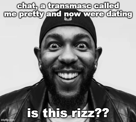 K-Dot Glorious King | chat, a transmasc called me pretty and now were dating; is this rizz?? | image tagged in k-dot glorious king | made w/ Imgflip meme maker