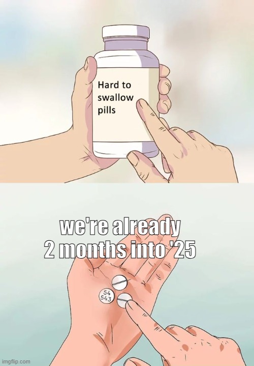 the 20's been going so fast | we're already 2 months into '25 | image tagged in memes,hard to swallow pills | made w/ Imgflip meme maker