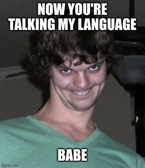 Creepy guy  | NOW YOU'RE TALKING MY LANGUAGE BABE | image tagged in creepy guy | made w/ Imgflip meme maker