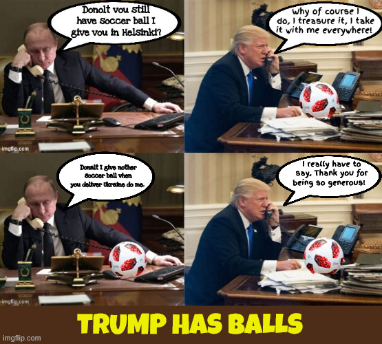 Trump has balls | I really have to say, Thank you for being so generous! Donalt I give nother soccer ball vhen you deliver Ukraine do me. TRUMP HAS BALLS | image tagged in trump get a call from the puppetmaster,from russia with balls,i don't see any reason why russia would have interefered | made w/ Imgflip meme maker