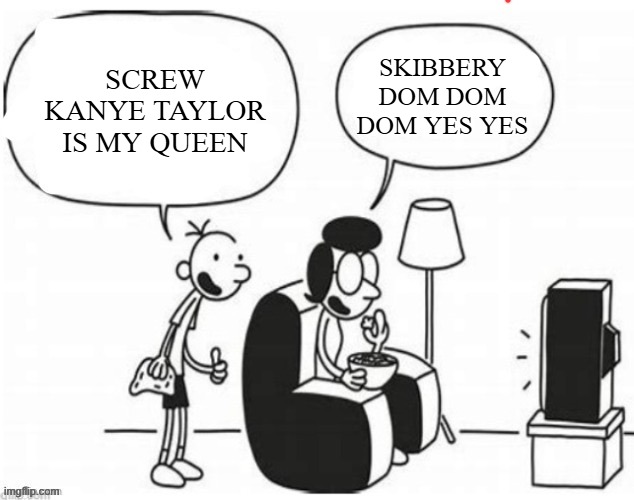 well fudge | SCREW KANYE TAYLOR IS MY QUEEN; SKIBBERY DOM DOM DOM YES YES | image tagged in blank diary of a wimpy kid,kanye west,taylor swift,skibidi toilet,brainrot,shitpost | made w/ Imgflip meme maker