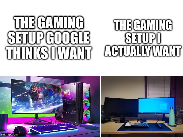 one day ill have it, but for now im stuck with a gaming laptop that always thinks im using ethernet and sounds like a jet engine | THE GAMING SETUP GOOGLE THINKS I WANT; THE GAMING SETUP I ACTUALLY WANT | image tagged in memes,gaming,pc gaming | made w/ Imgflip meme maker